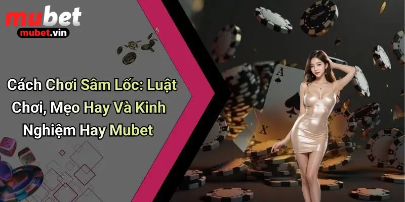 Cách Chơi Sâm Lốc: Luật Chơi, Mẹo Hay Và Kinh Nghiệm Hay Mubet