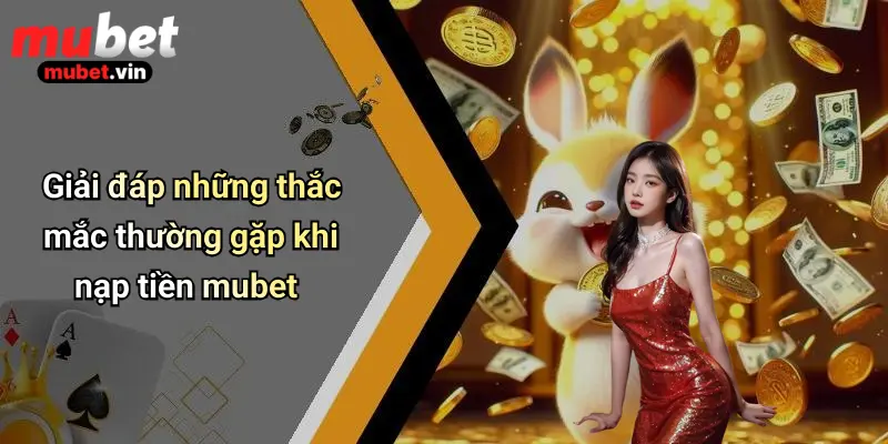 Giải đáp những thắc mắc thường gặp khi nạp tiền mubet