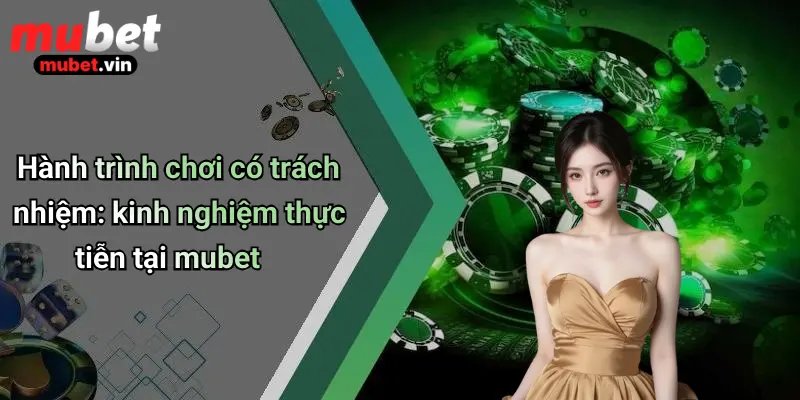 Hành trình chơi có trách nhiệm: kinh nghiệm thực tiễn tại mubet