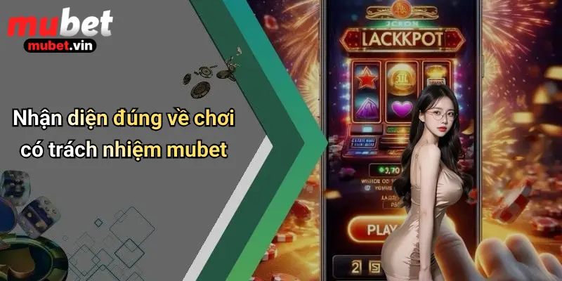 Nhận diện đúng về chơi có trách nhiệm mubet